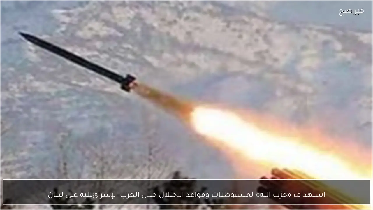 استهداف «حزب الله» لمستوطنات وقواعد الاحتلال خلال الحرب الإسرائيلية على لبنان