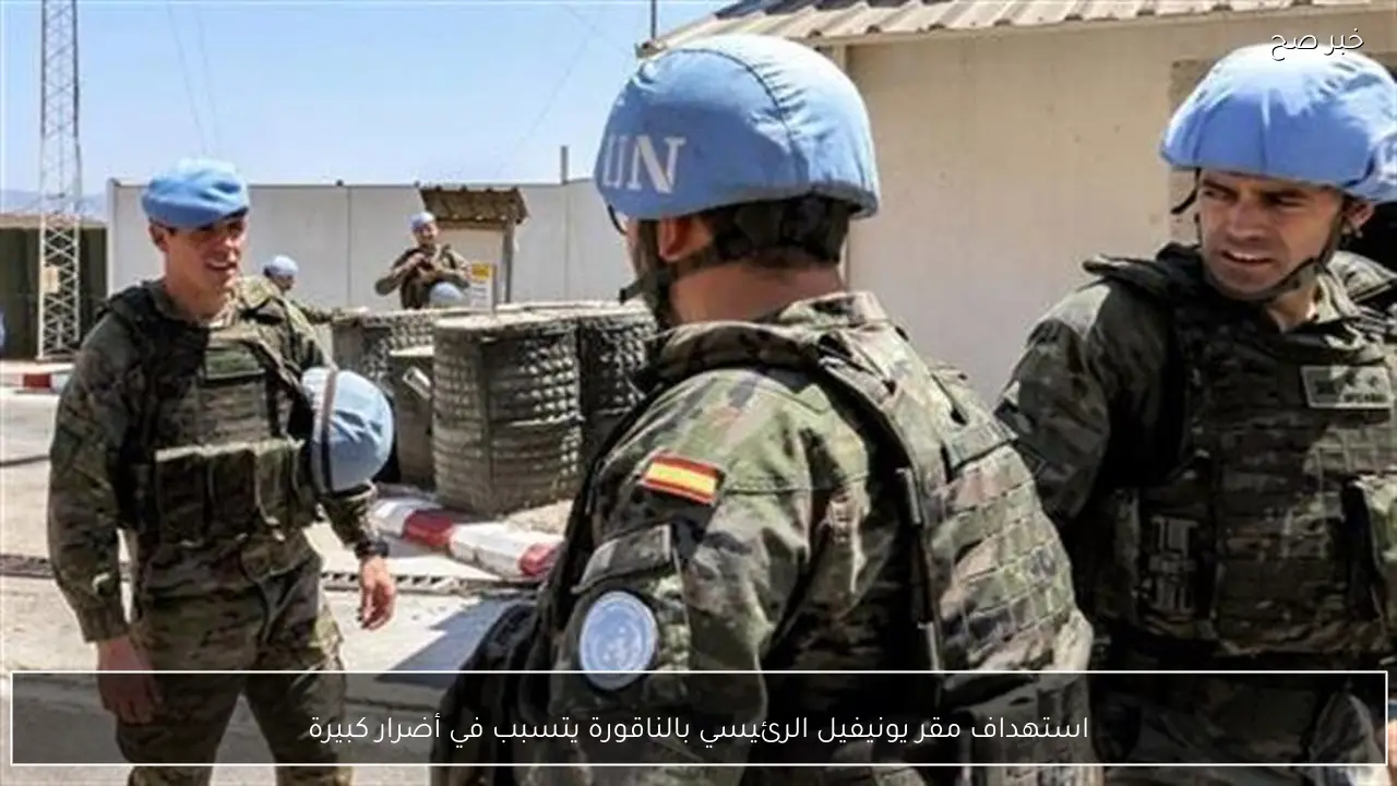 استهداف مقر يونيفيل الرئيسي بالناقورة يتسبب في أضرار كبيرة