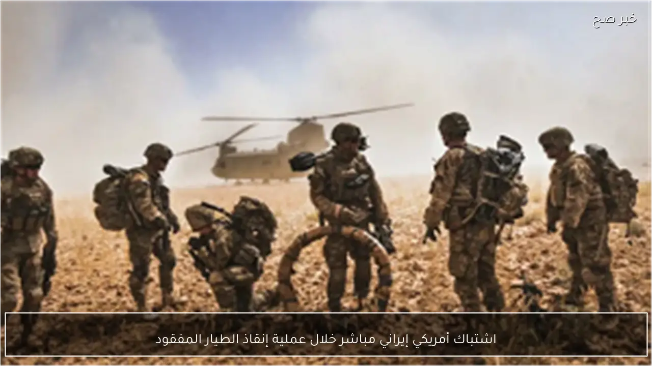 اشتباك أمريكي إيراني مباشر خلال عملية إنقاذ الطيار المفقود