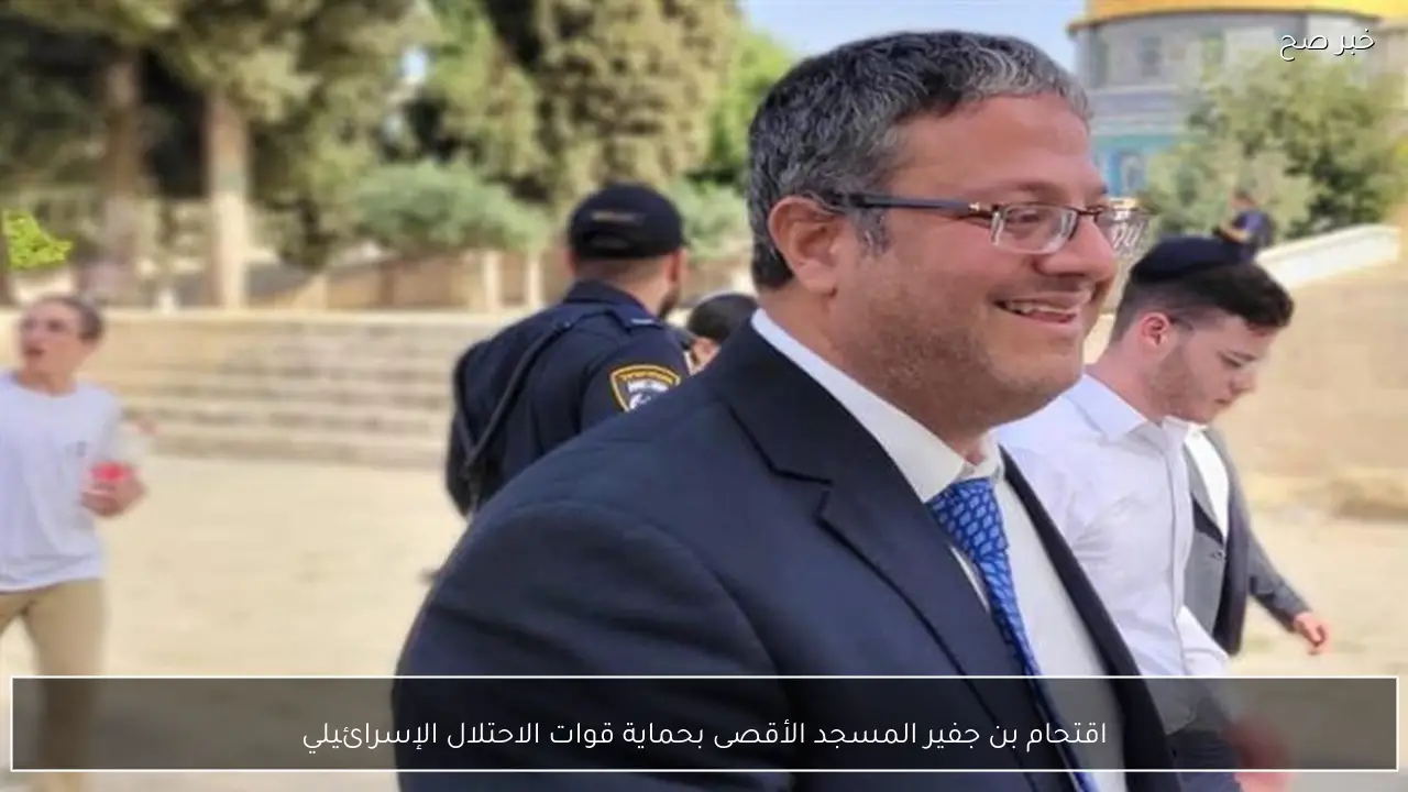 اقتحام بن جفير المسجد الأقصى بحماية قوات الاحتلال الإسرائيلي