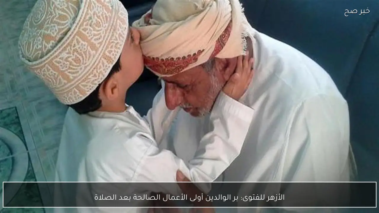 الأزهر للفتوى: بر الوالدين أولى الأعمال الصالحة بعد الصلاة