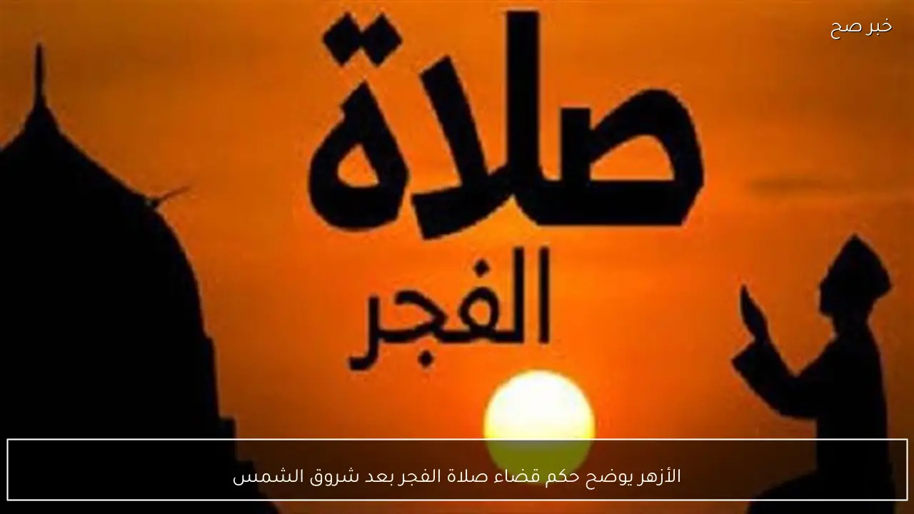 الأزهر يوضح حكم قضاء صلاة الفجر بعد شروق الشمس