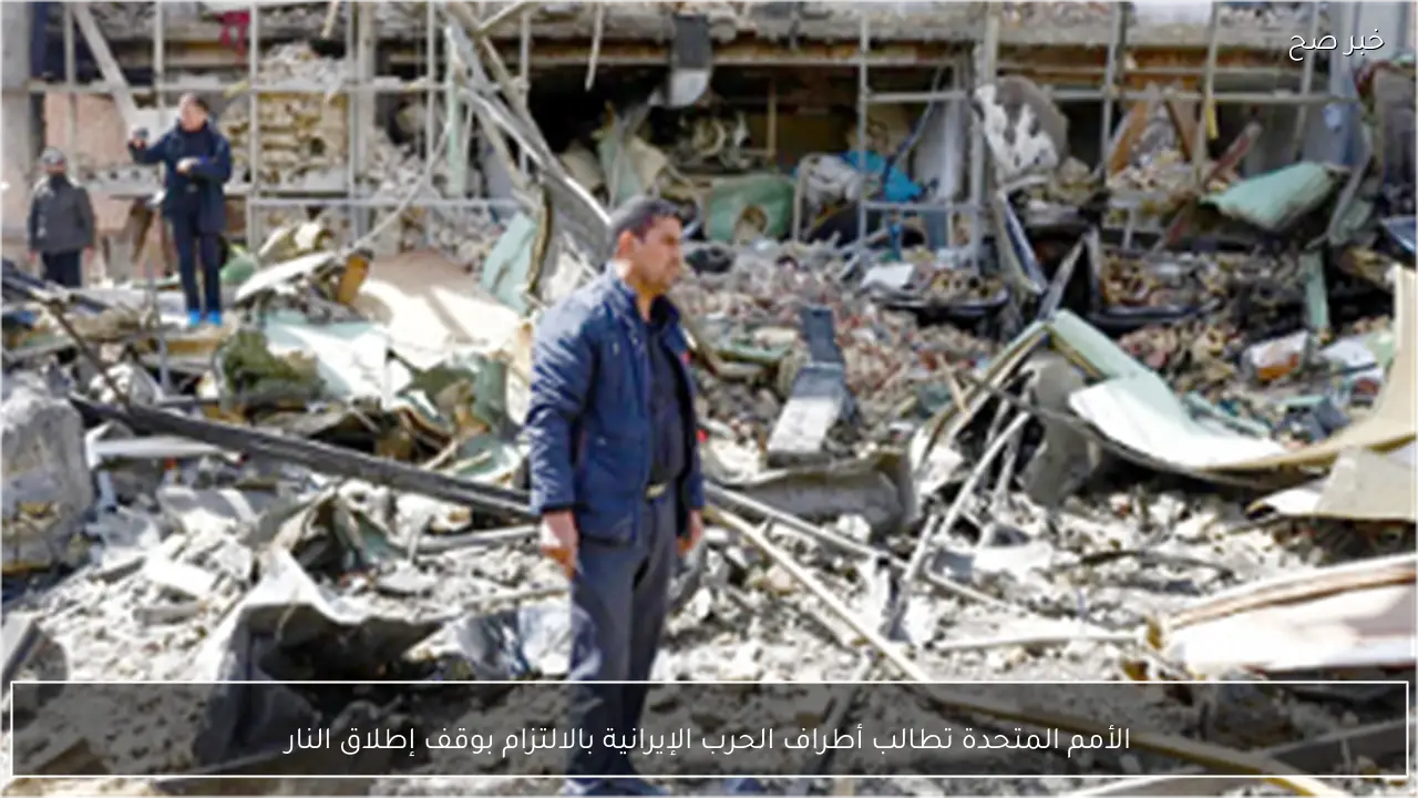 الأمم المتحدة تطالب أطراف الحرب الإيرانية بالالتزام بوقف إطلاق النار