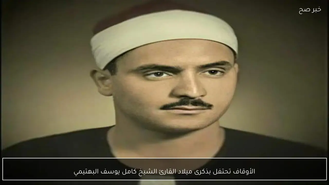 الأوقاف تحتفل بذكرى ميلاد القارئ الشيخ كامل يوسف البهتيمي