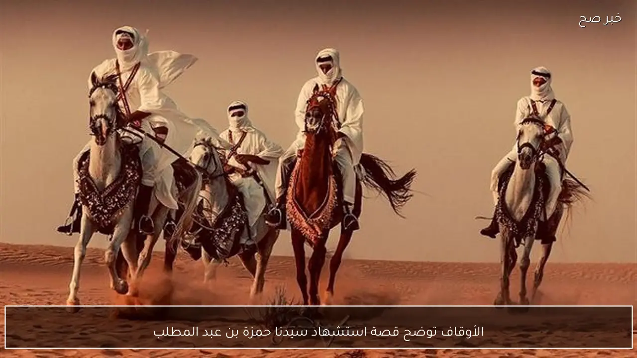 الأوقاف توضح قصة استشهاد سيدنا حمزة بن عبد المطلب