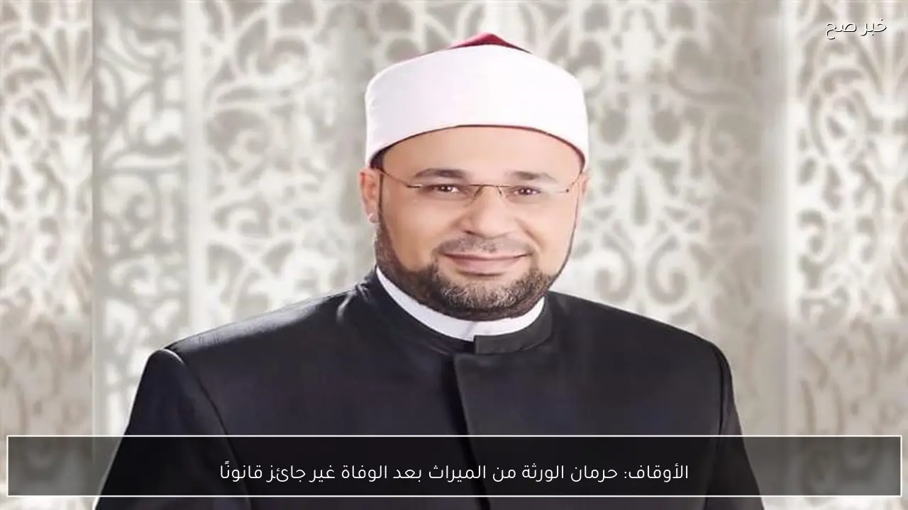 الأوقاف: حرمان الورثة من الميراث بعد الوفاة غير جائز قانونًا