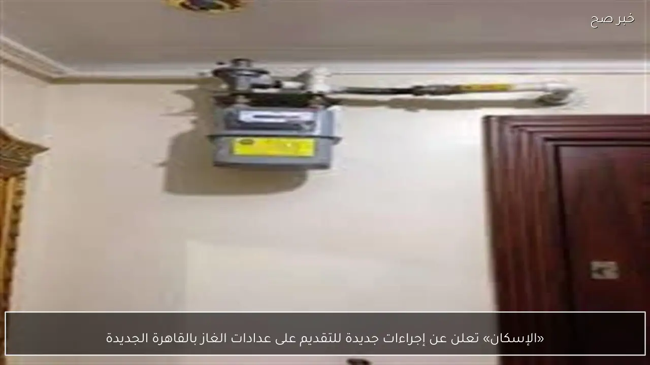 «الإسكان» تعلن عن إجراءات جديدة للتقديم على عدادات الغاز بالقاهرة الجديدة