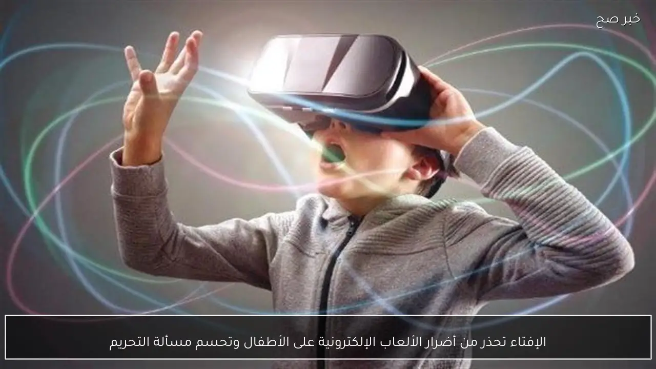 الإفتاء تحذر من أضرار الألعاب الإلكترونية على الأطفال وتحسم مسألة التحريم