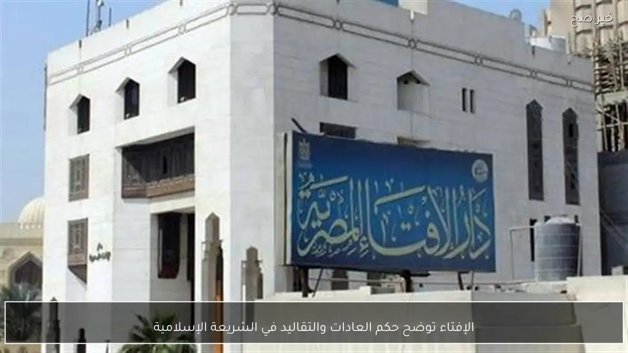 الإفتاء توضح حكم العادات والتقاليد في الشريعة الإسلامية