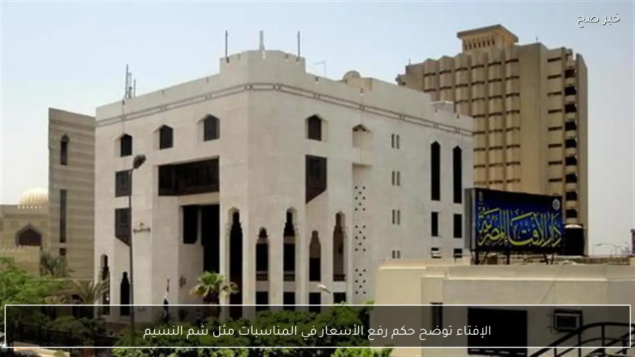 الإفتاء توضح حكم رفع الأسعار في المناسبات مثل شم النسيم