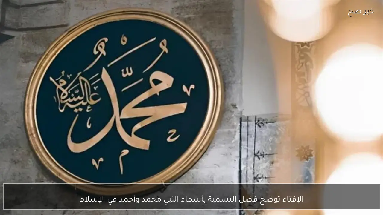 الإفتاء توضح فضل التسمية بأسماء النبي محمد وأحمد في الإسلام