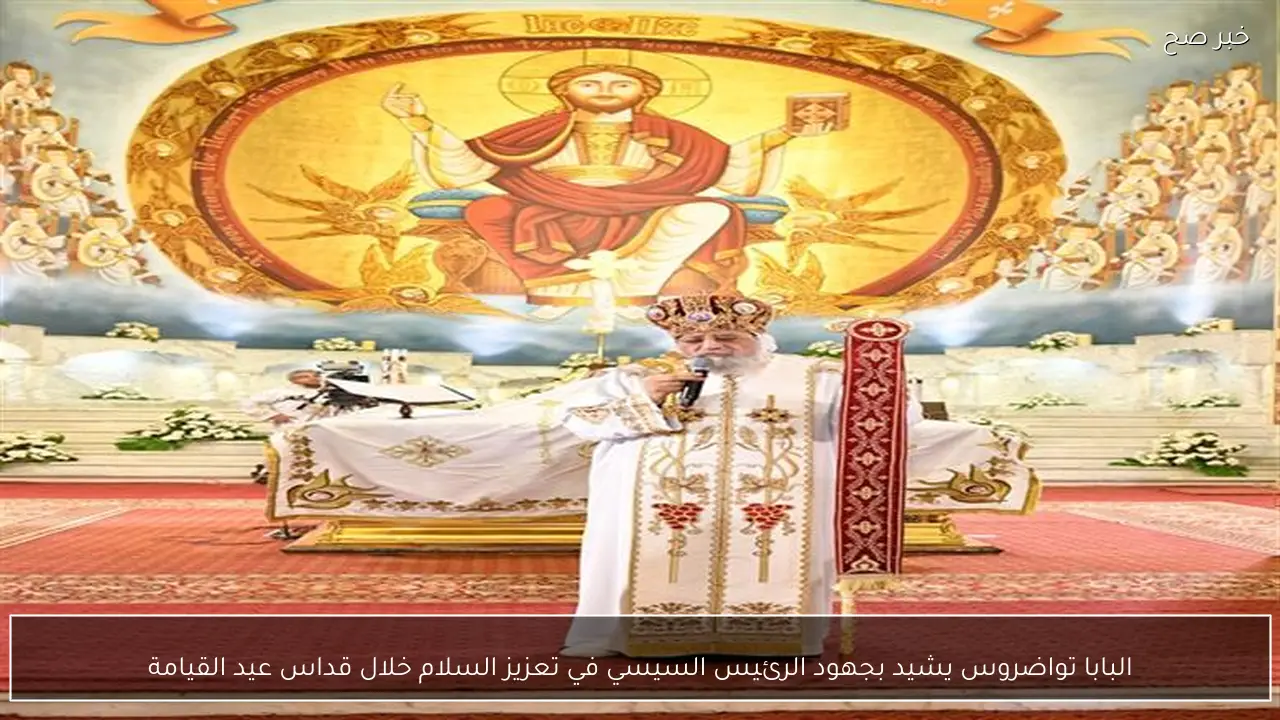 البابا تواضروس يشيد بجهود الرئيس السيسي في تعزيز السلام خلال قداس عيد القيامة