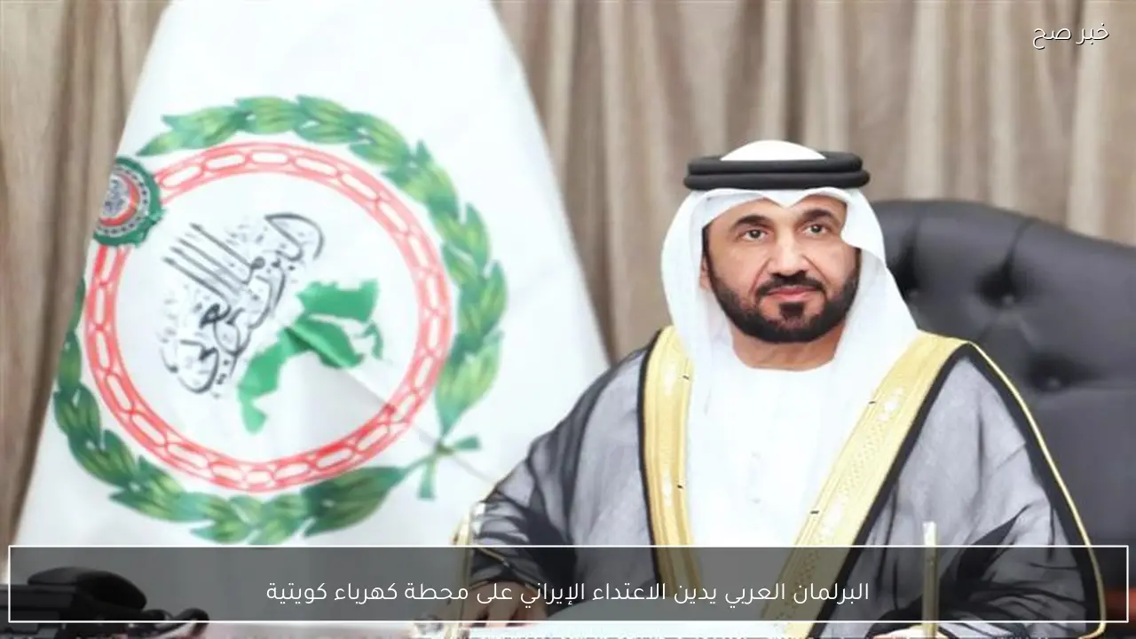 البرلمان العربي يدين الاعتداء الإيراني على محطة كهرباء كويتية