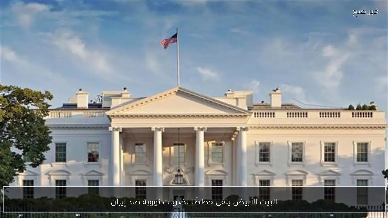 البيت الأبيض ينفي خططًا لضربات نووية ضد إيران