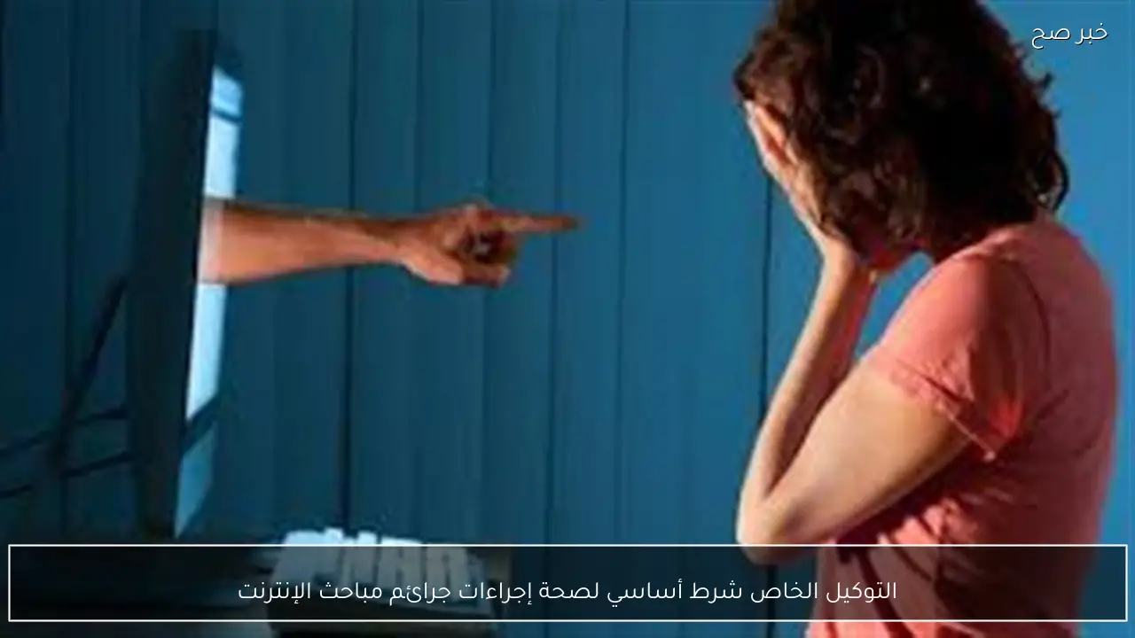 التوكيل الخاص شرط أساسي لصحة إجراءات جرائم مباحث الإنترنت