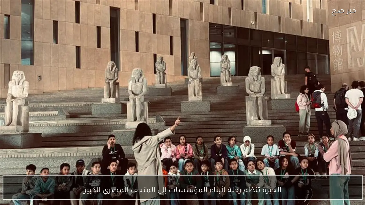 الجيزة تنظم رحلة لأبناء المؤسسات إلى المتحف المصري الكبير