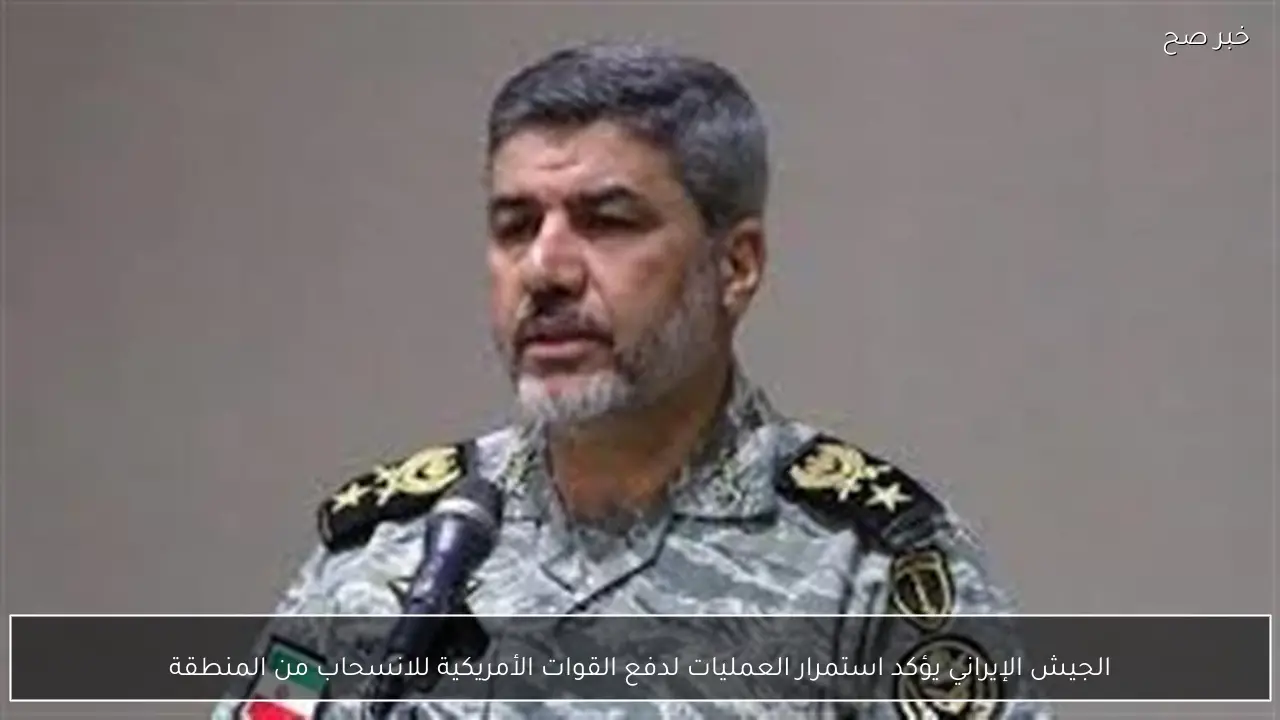 الجيش الإيراني يؤكد استمرار العمليات لدفع القوات الأمريكية للانسحاب من المنطقة
