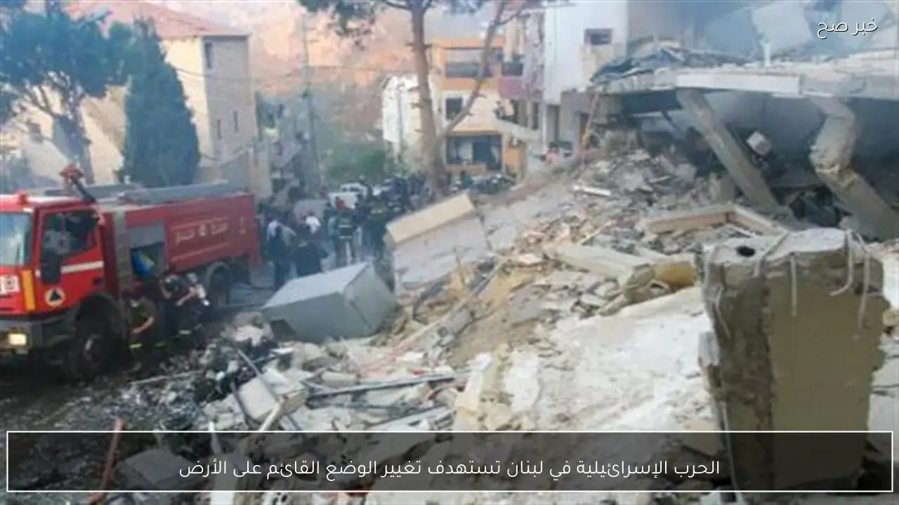 الحرب الإسرائيلية في لبنان تستهدف تغيير الوضع القائم على الأرض