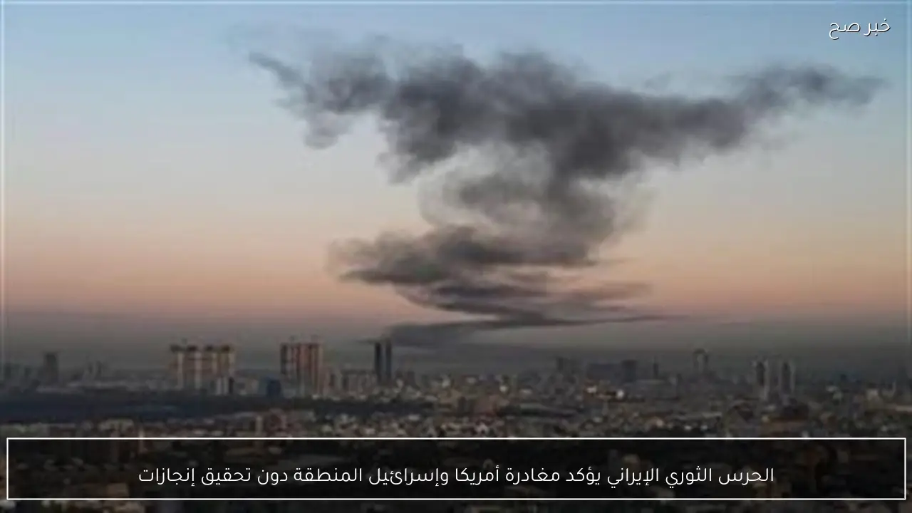 الحرس الثوري الإيراني يؤكد مغادرة أمريكا وإسرائيل المنطقة دون تحقيق إنجازات