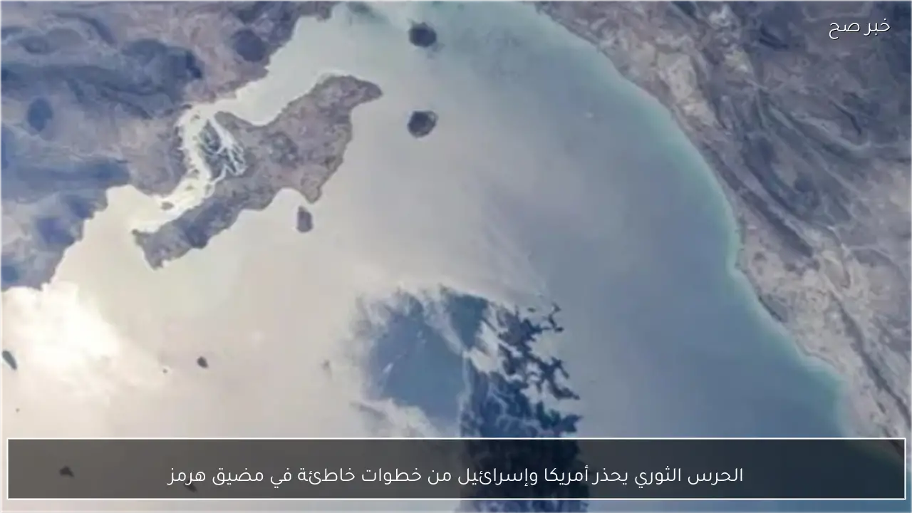 الحرس الثوري يحذر أمريكا وإسرائيل من خطوات خاطئة في مضيق هرمز