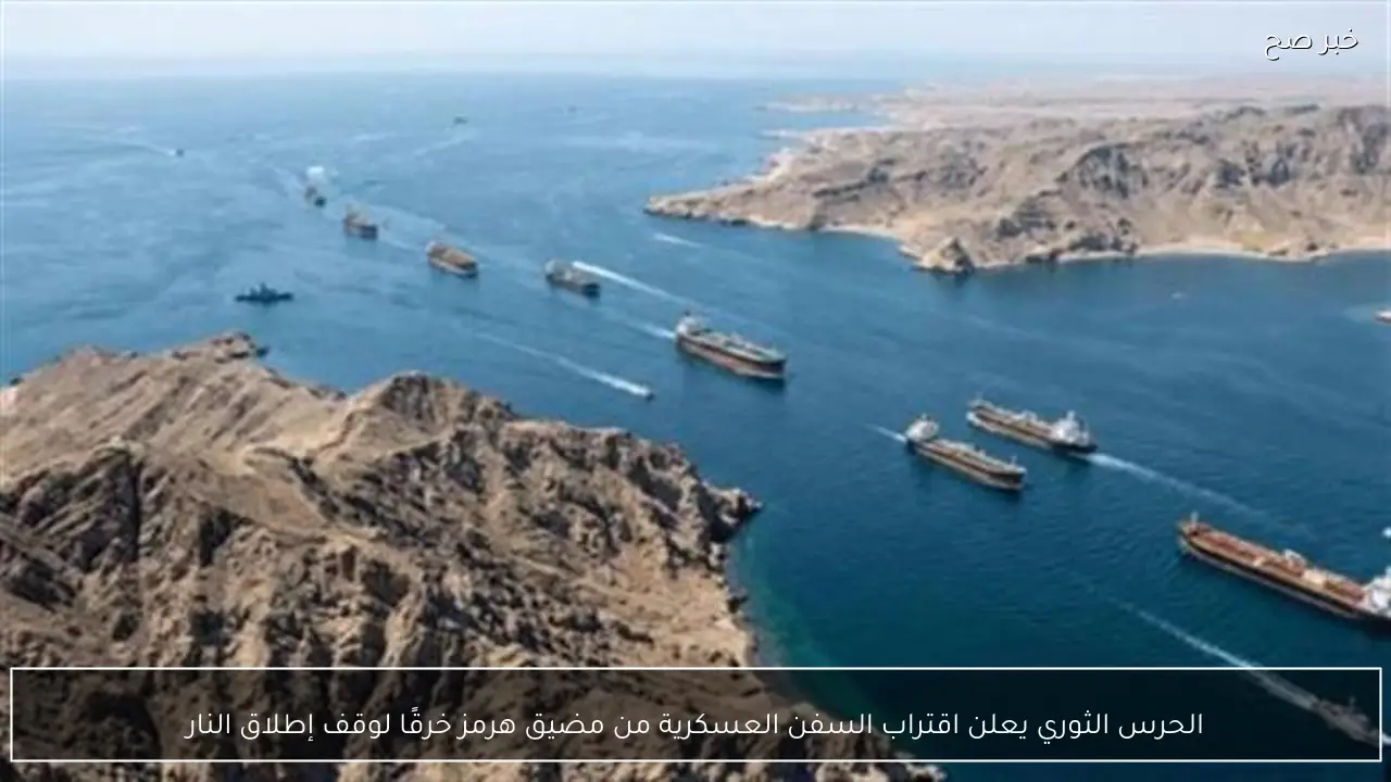 الحرس الثوري يعلن اقتراب السفن العسكرية من مضيق هرمز خرقًا لوقف إطلاق النار