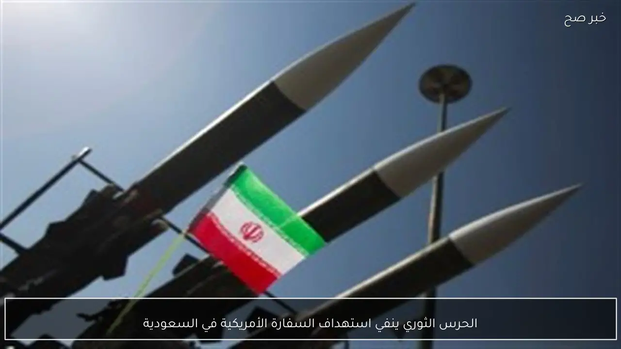 الحرس الثوري ينفي استهداف السفارة الأمريكية في السعودية