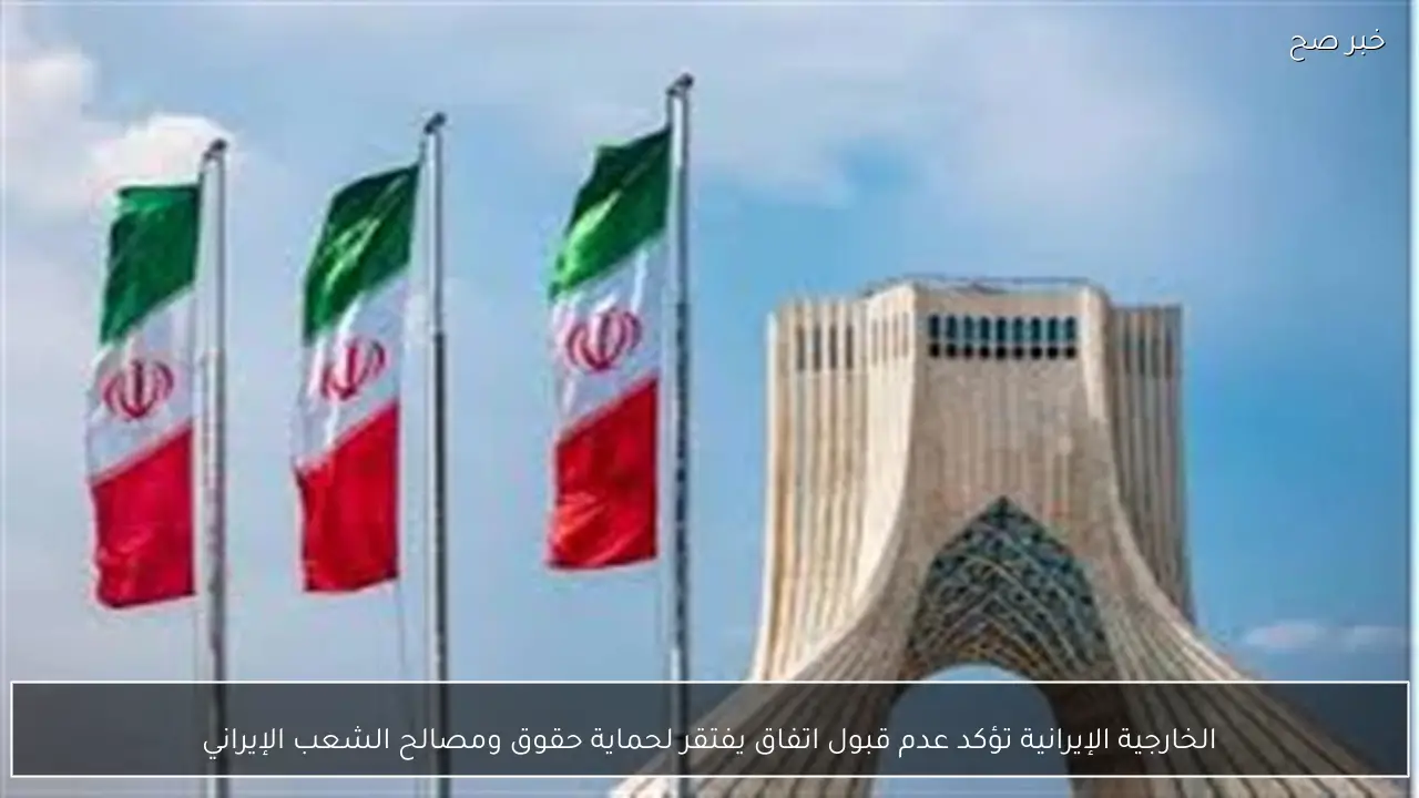 الخارجية الإيرانية تؤكد عدم قبول اتفاق يفتقر لحماية حقوق ومصالح الشعب الإيراني