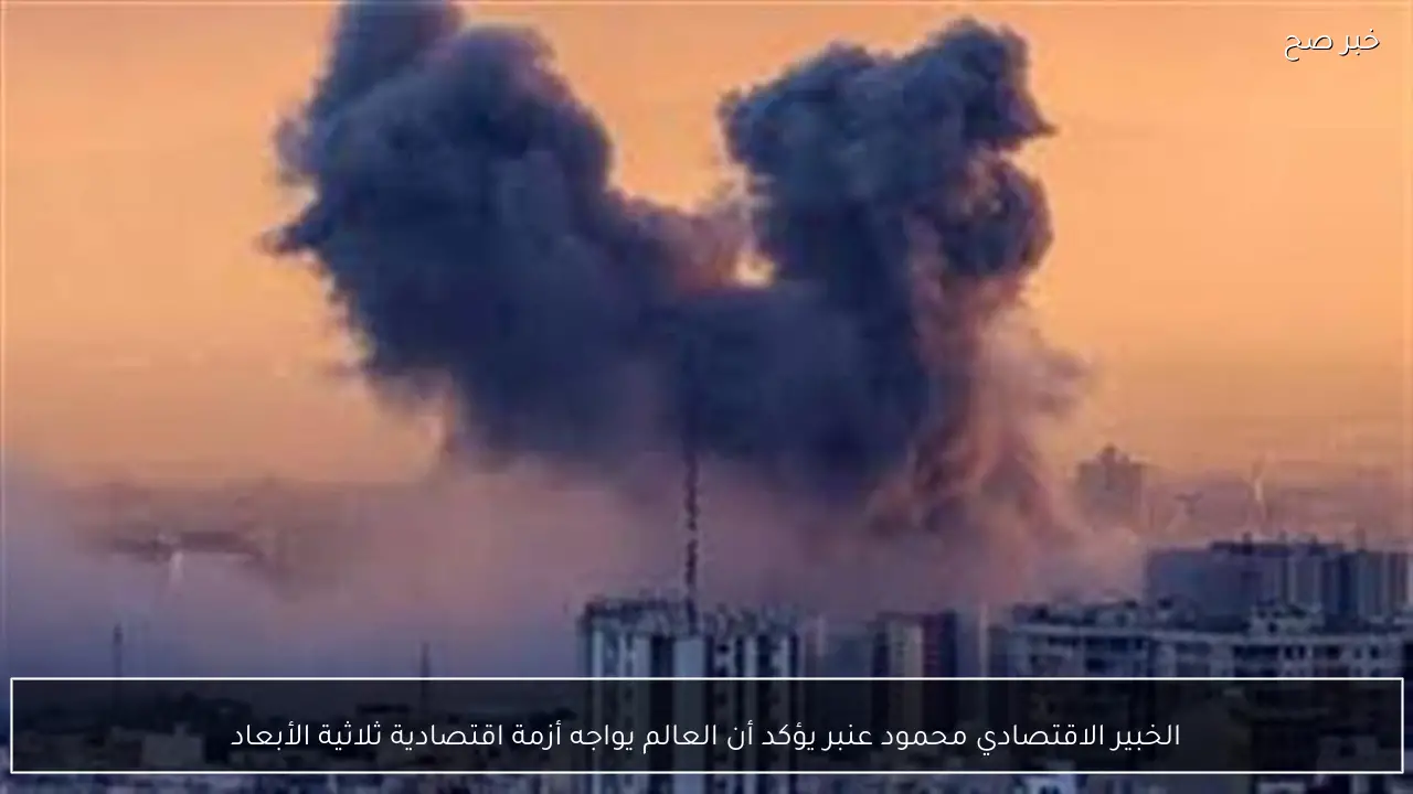 الخبير الاقتصادي محمود عنبر يؤكد أن العالم يواجه أزمة اقتصادية ثلاثية الأبعاد