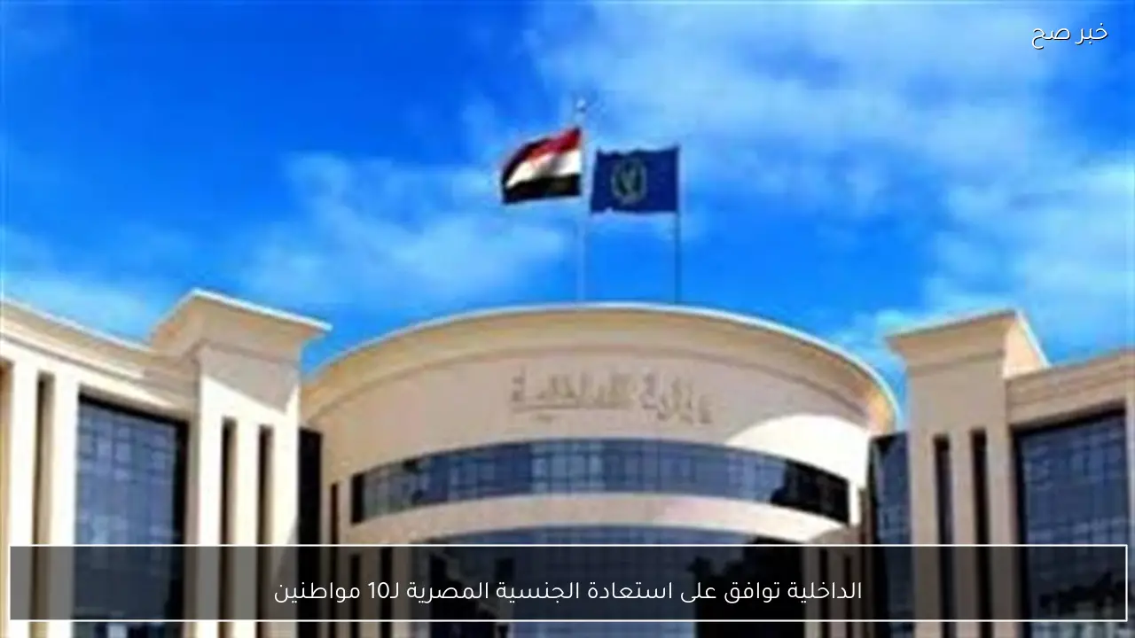 الداخلية توافق على استعادة الجنسية المصرية لـ10 مواطنين