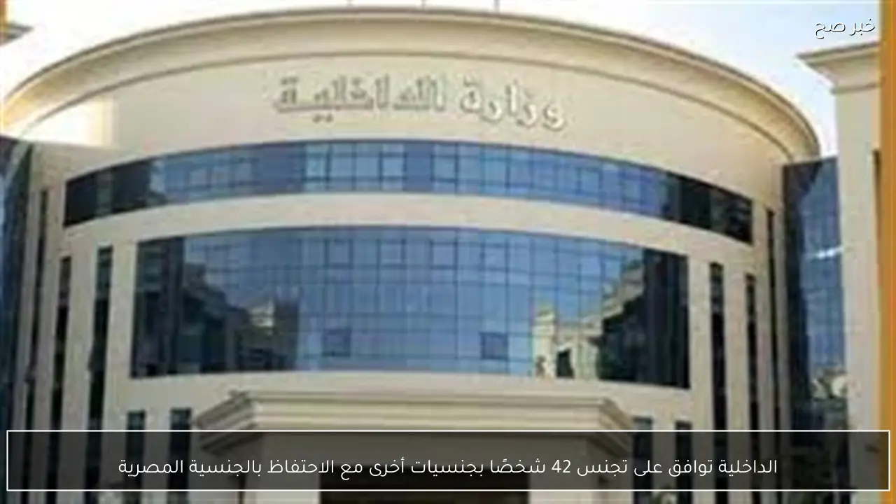 الداخلية توافق على تجنس 42 شخصًا بجنسيات أخرى مع الاحتفاظ بالجنسية المصرية