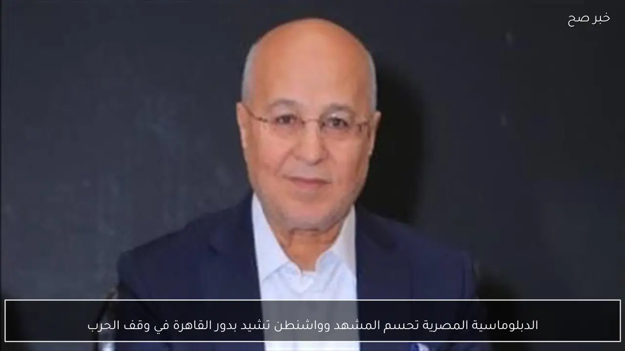 الدبلوماسية المصرية تحسم المشهد وواشنطن تشيد بدور القاهرة في وقف الحرب