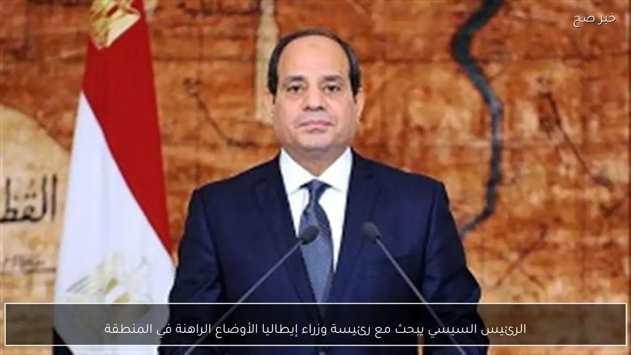 الرئيس السيسي يبحث مع رئيسة وزراء إيطاليا الأوضاع الراهنة في المنطقة