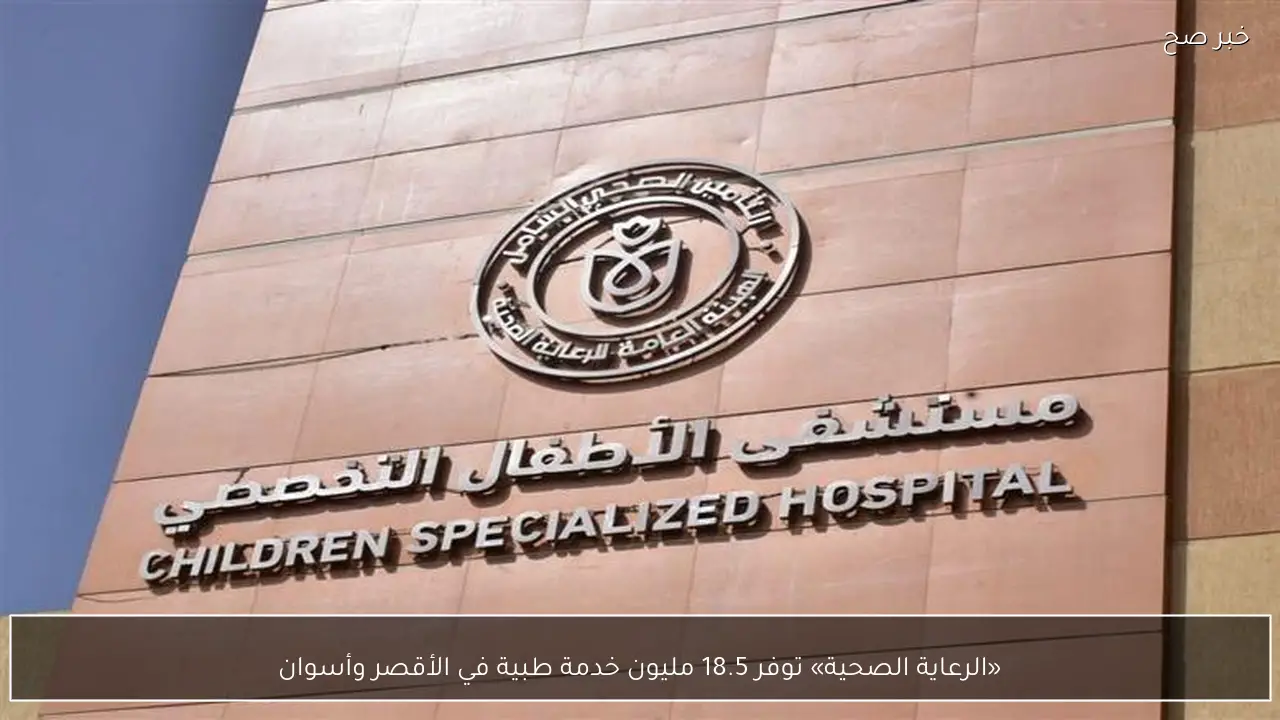 «الرعاية الصحية» توفر 18.5 مليون خدمة طبية في الأقصر وأسوان