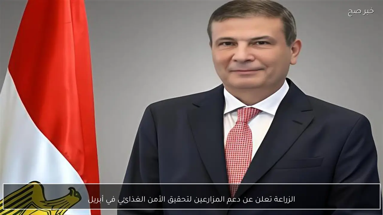 الزراعة تعلن عن دعم المزارعين لتحقيق الأمن الغذائي في أبريل