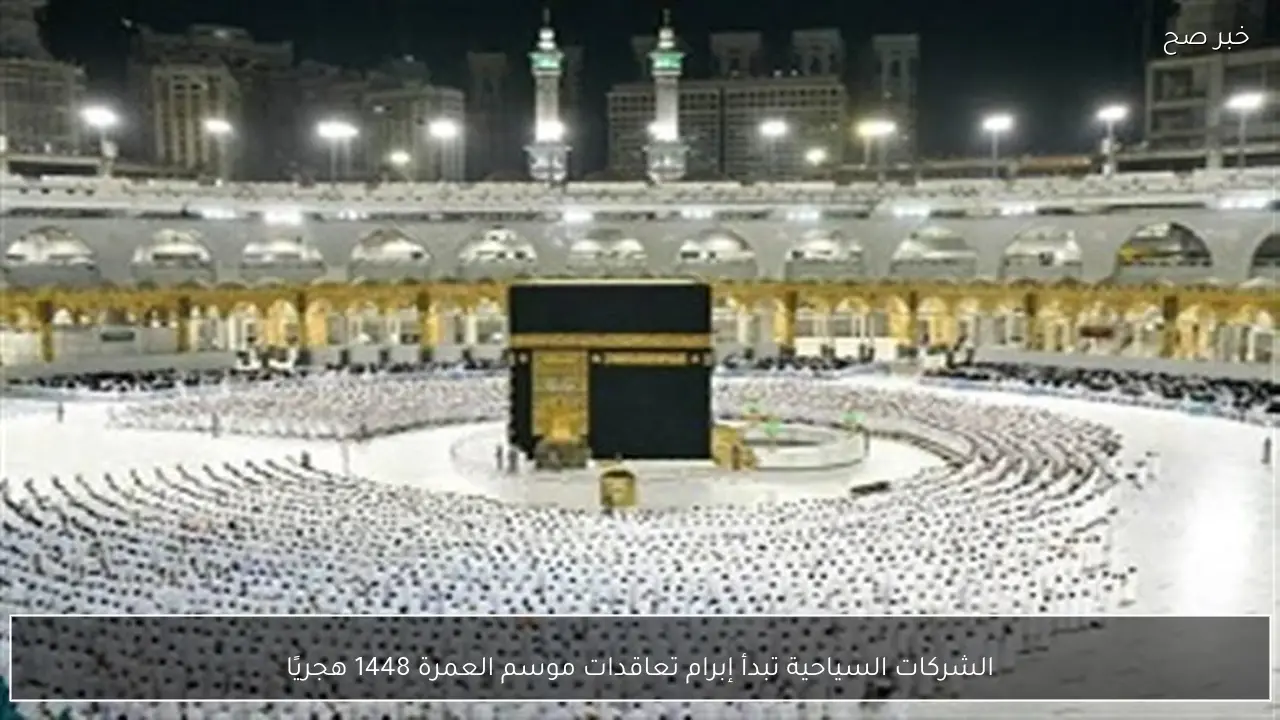 الشركات السياحية تبدأ إبرام تعاقدات موسم العمرة 1448 هجريًا