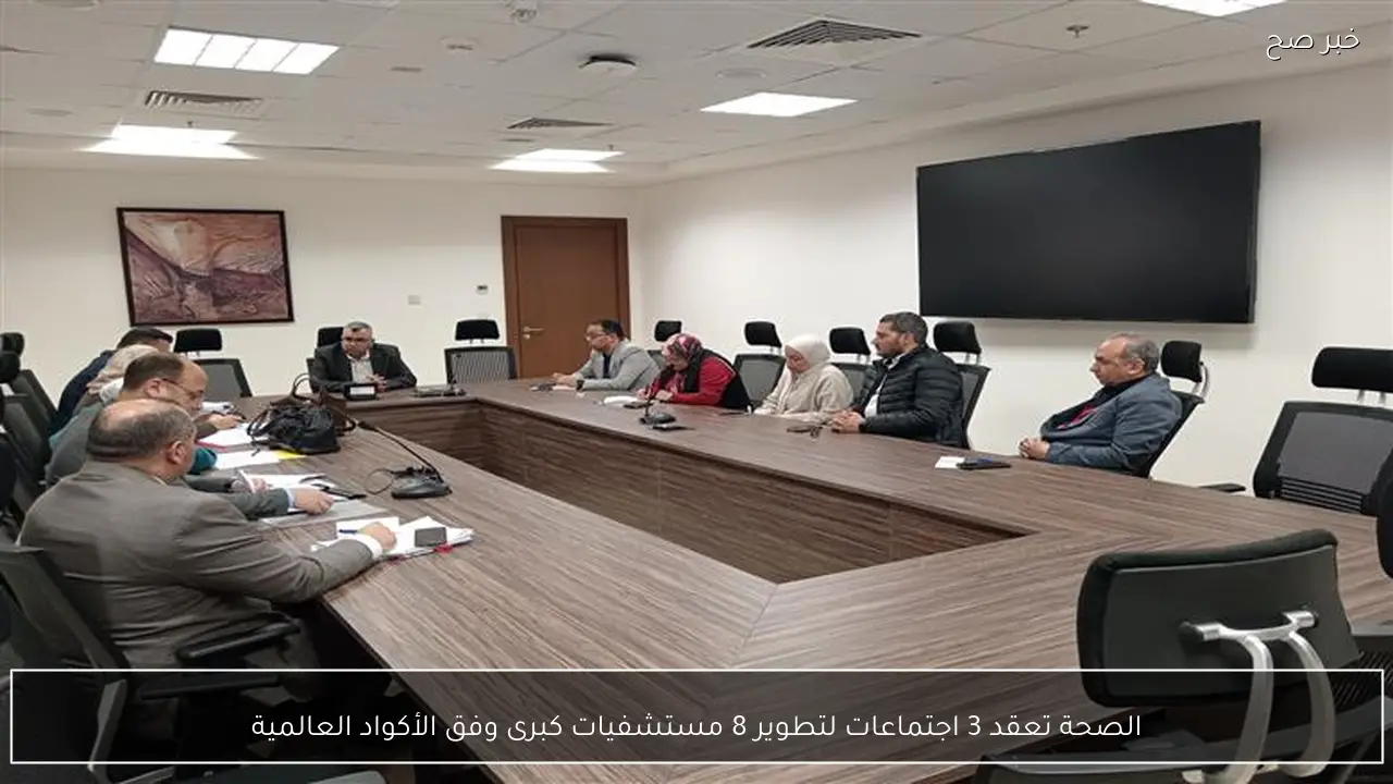 الصحة تعقد 3 اجتماعات لتطوير 8 مستشفيات كبرى وفق الأكواد العالمية