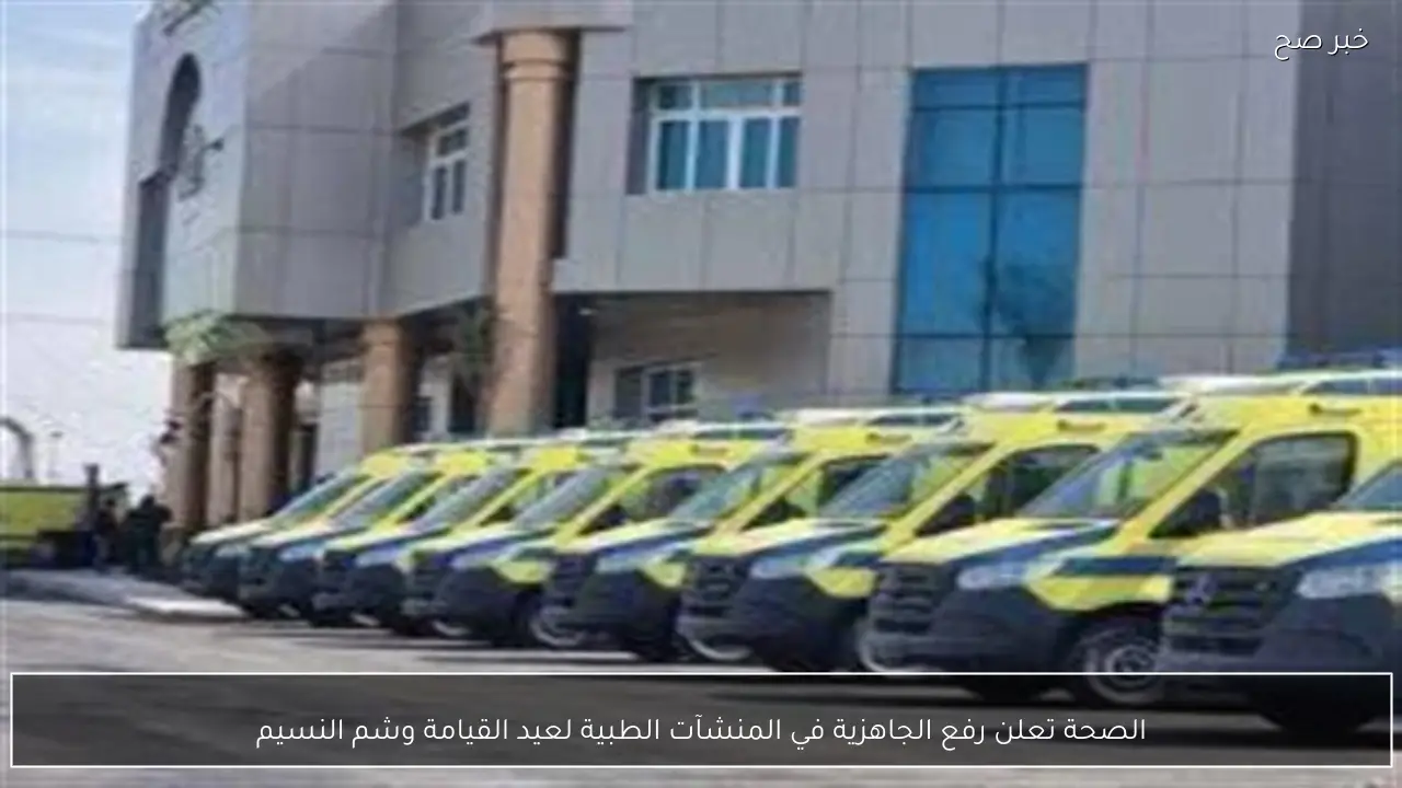 الصحة تعلن رفع الجاهزية في المنشآت الطبية لعيد القيامة وشم النسيم