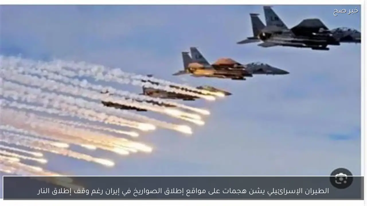 الطيران الإسرائيلي يشن هجمات على مواقع إطلاق الصواريخ في إيران رغم وقف إطلاق النار