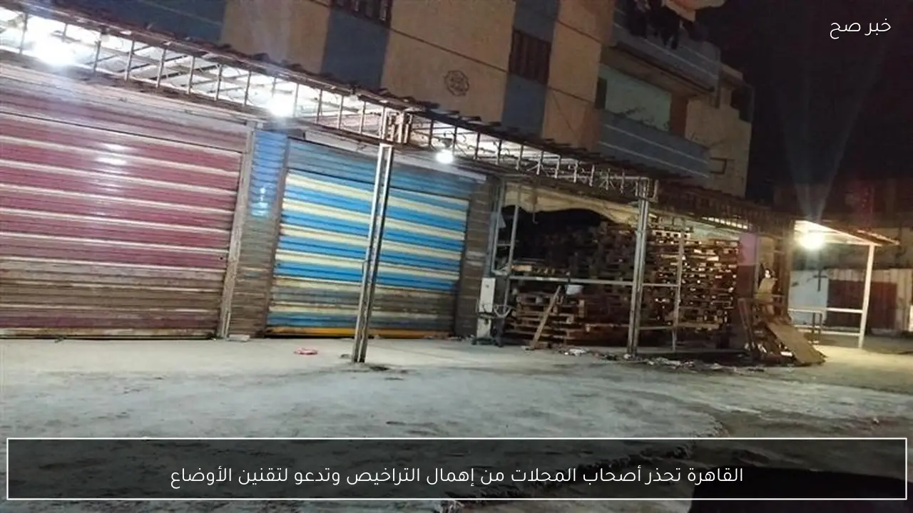 القاهرة تحذر أصحاب المحلات من إهمال التراخيص وتدعو لتقنين الأوضاع