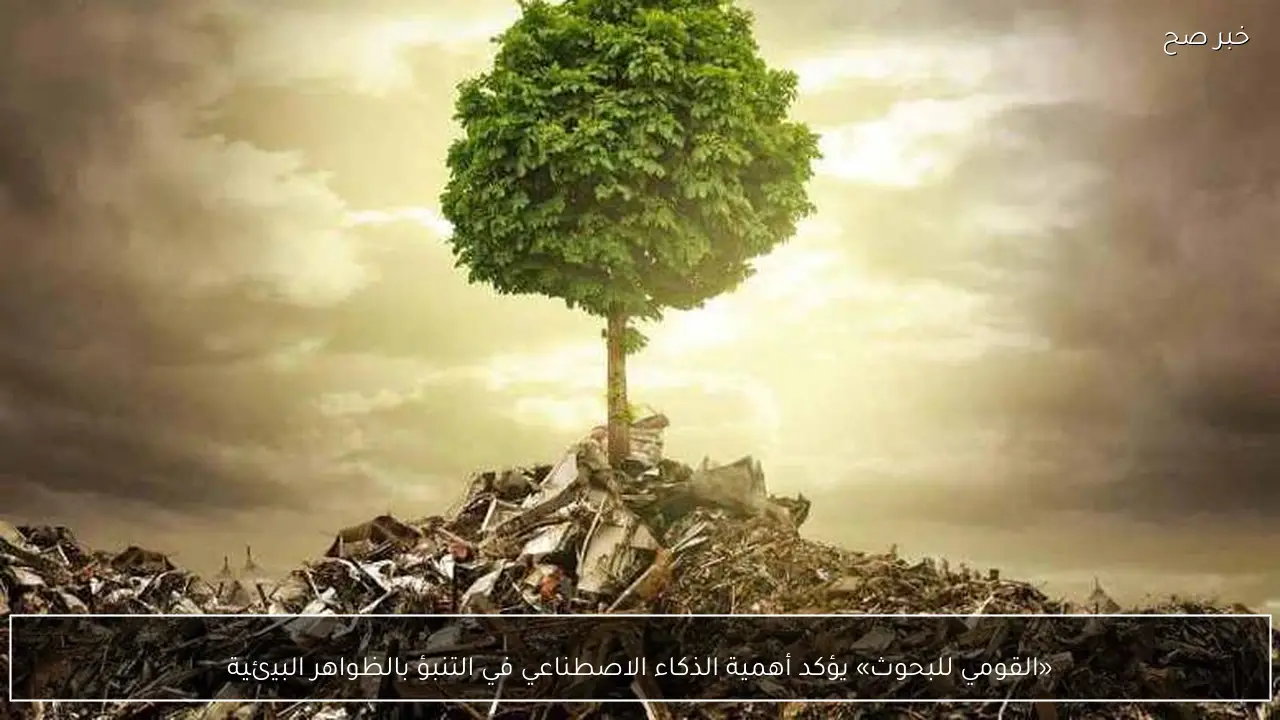 «القومي للبحوث» يؤكد أهمية الذكاء الاصطناعي في التنبؤ بالظواهر البيئية