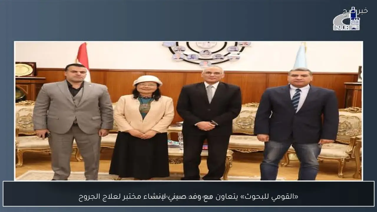 «القومي للبحوث» يتعاون مع وفد صيني لإنشاء مختبر لعلاج الجروح