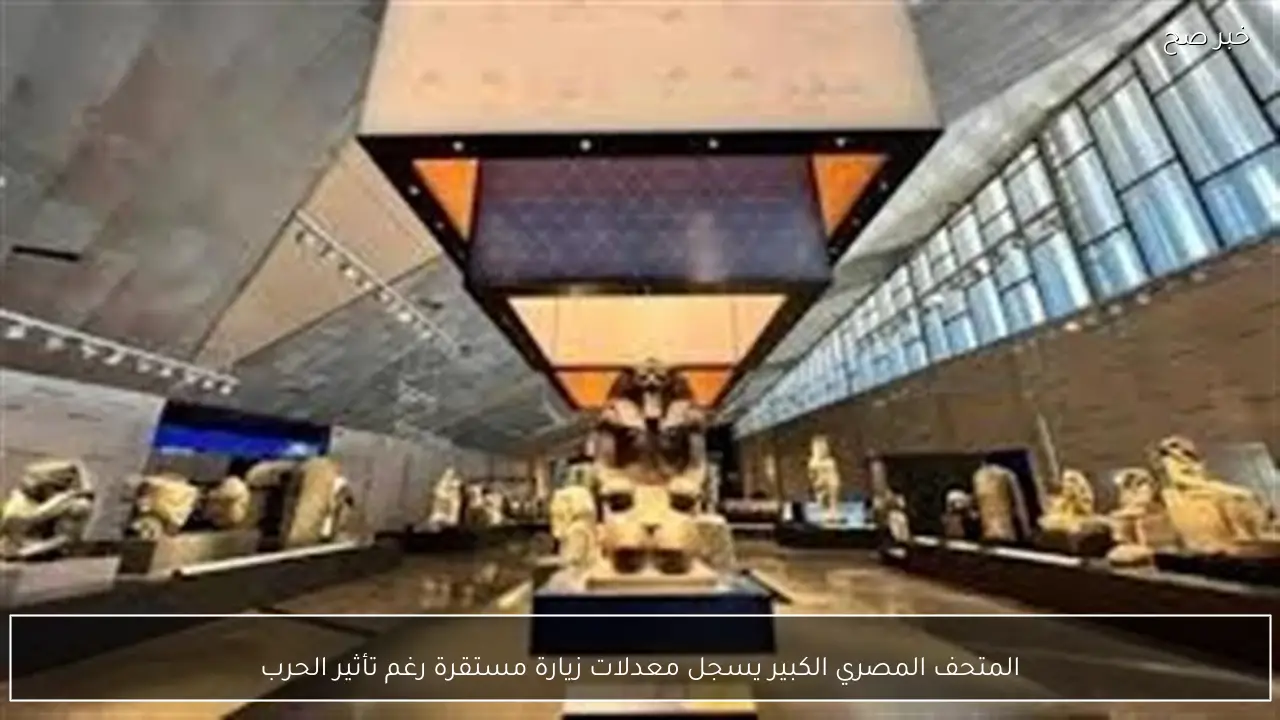 المتحف المصري الكبير يسجل معدلات زيارة مستقرة رغم تأثير الحرب