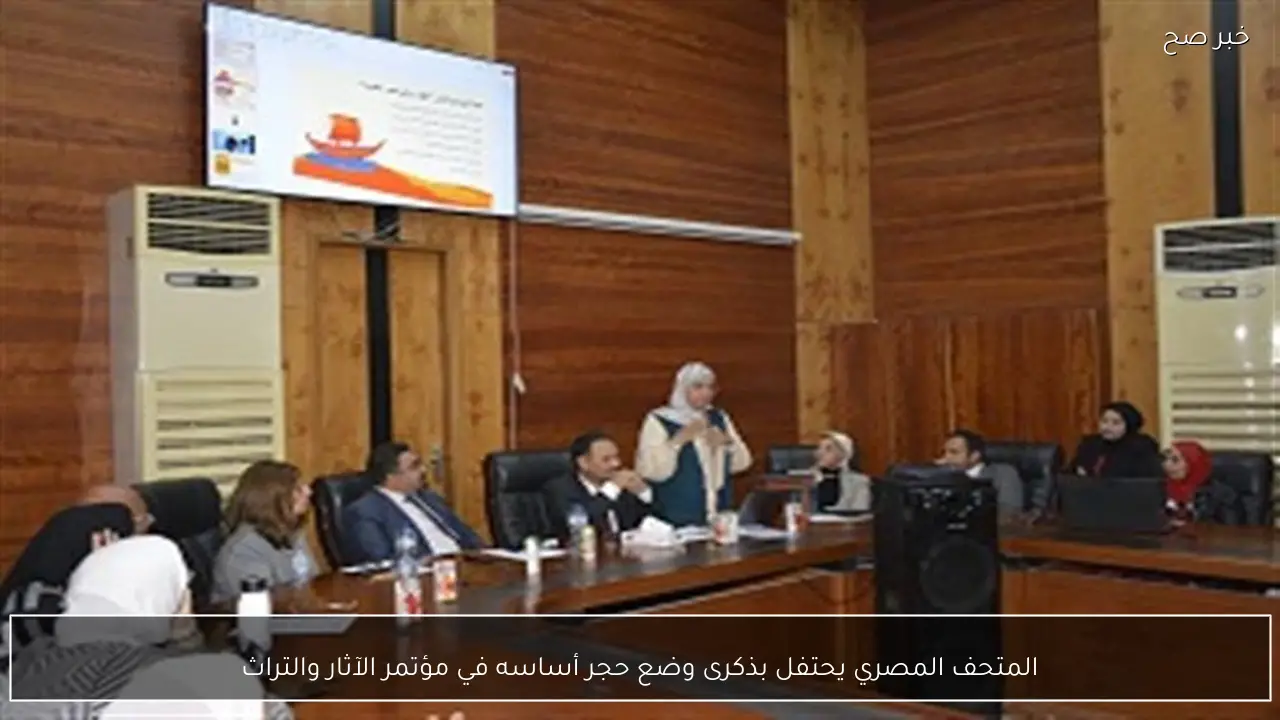 المتحف المصري يحتفل بذكرى وضع حجر أساسه في مؤتمر الآثار والتراث