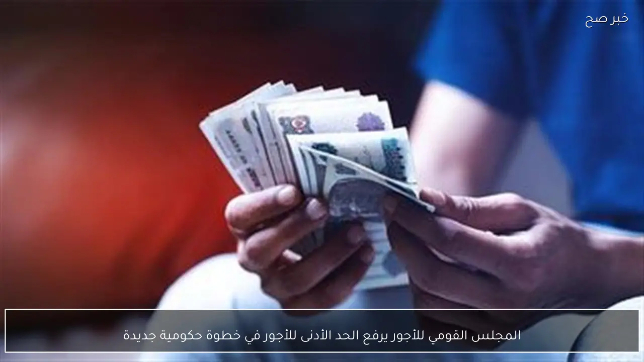 المجلس القومي للأجور يرفع الحد الأدنى للأجور في خطوة حكومية جديدة