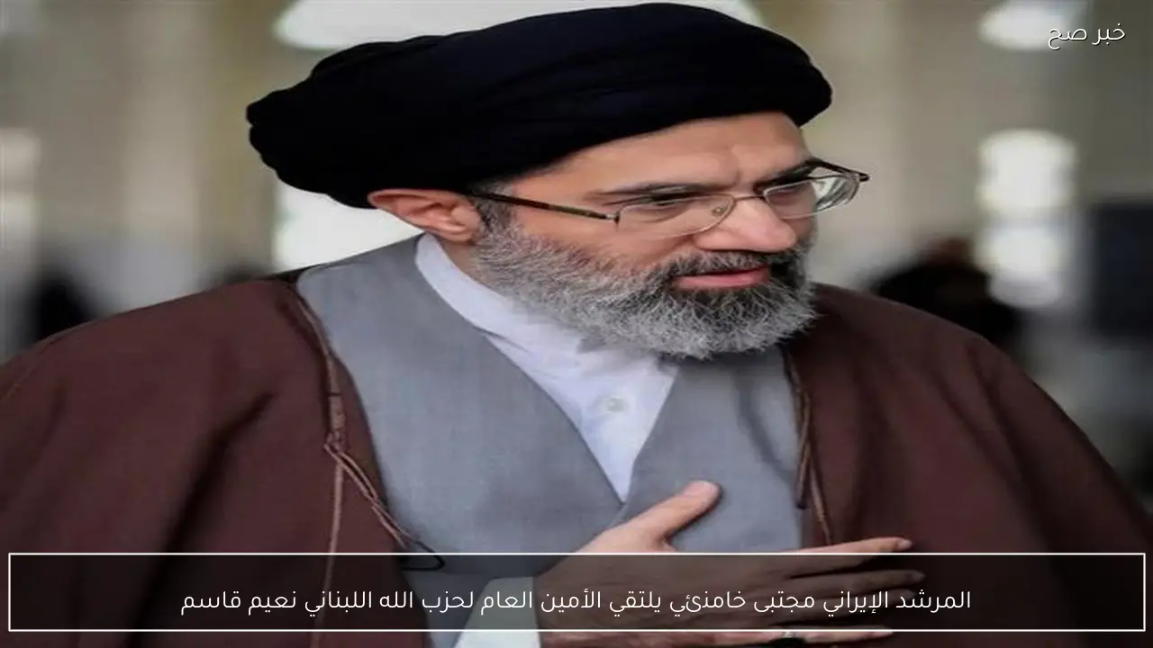 المرشد الإيراني مجتبى خامنئي يلتقي الأمين العام لحزب الله اللبناني نعيم قاسم