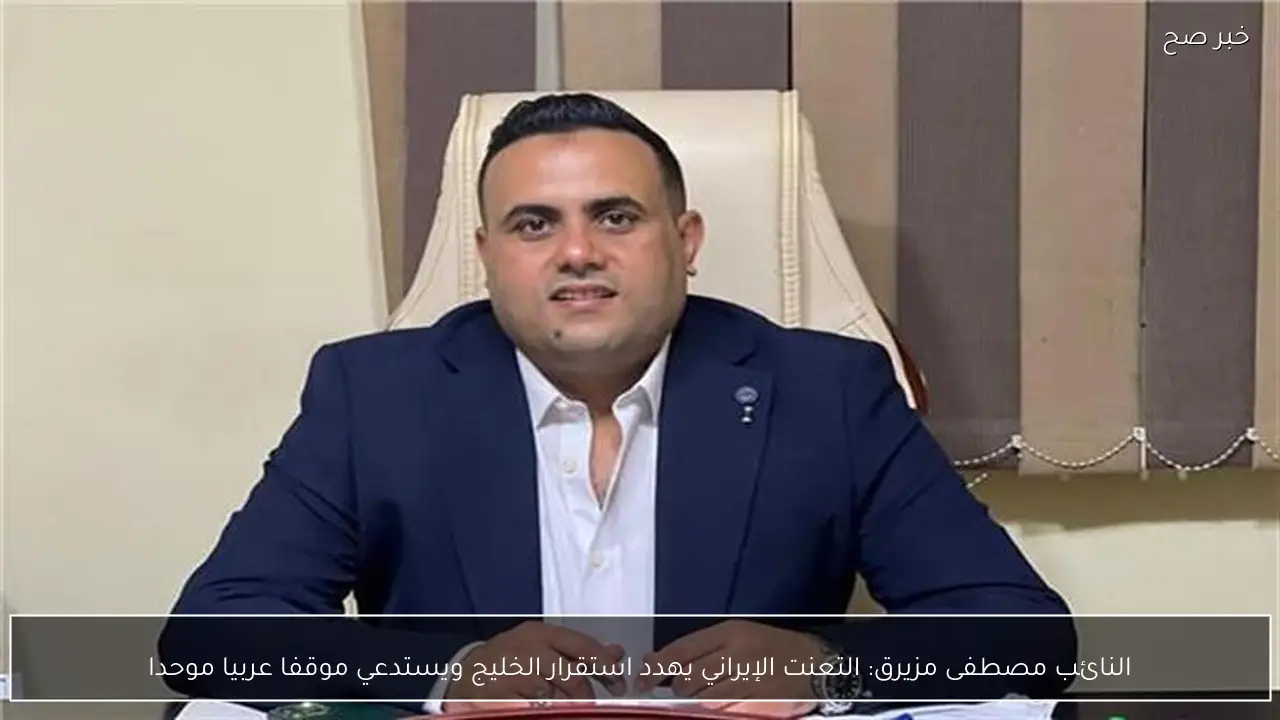 النائب مصطفى مزيرق: التعنت الإيراني يهدد استقرار الخليج ويستدعي موقفا عربيا موحدا