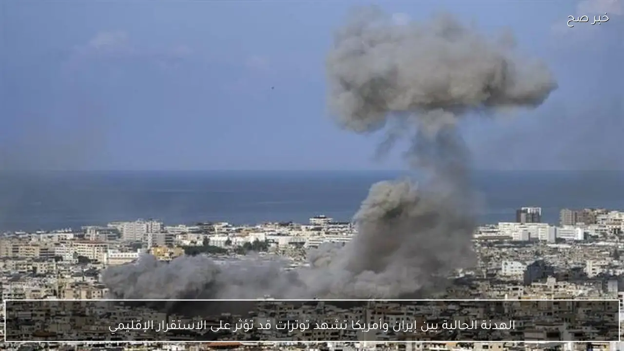 الهدنة الحالية بين إيران وأمريكا تشهد توترات قد تؤثر على الاستقرار الإقليمي