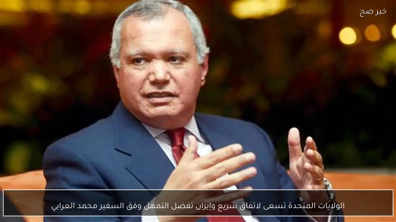 الولايات المتحدة تسعى لاتفاق سريع وإيران تفضل التمهل وفق السفير محمد العرابي