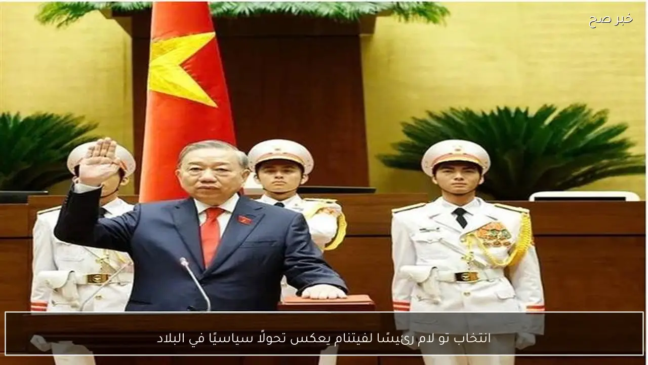 انتخاب تو لام رئيسًا لفيتنام يعكس تحولًا سياسيًا في البلاد