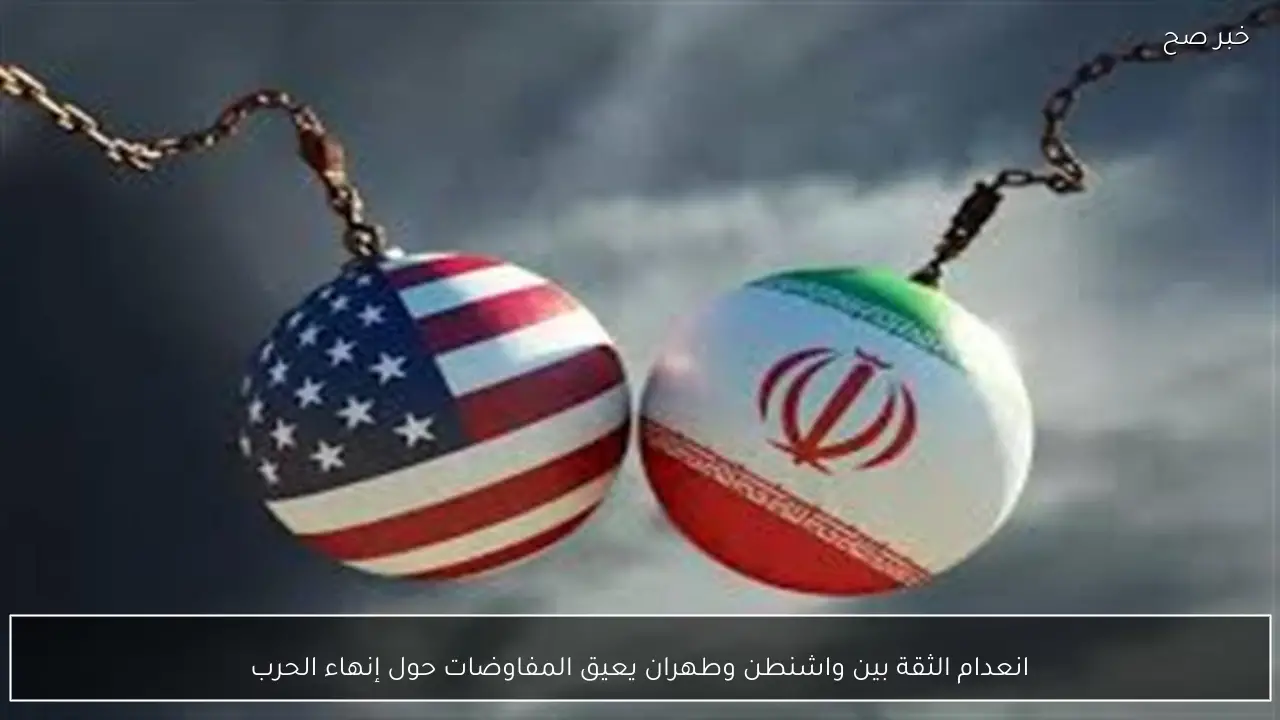 انعدام الثقة بين واشنطن وطهران يعيق المفاوضات حول إنهاء الحرب